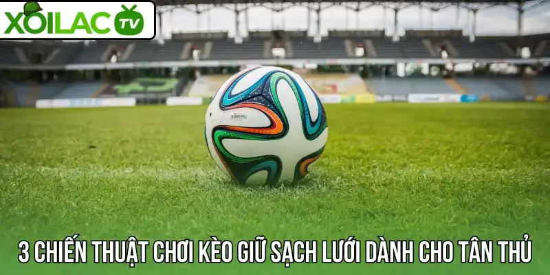3 Chiến thuật chơi kèo giữ sạch lưới dành cho tân thủ