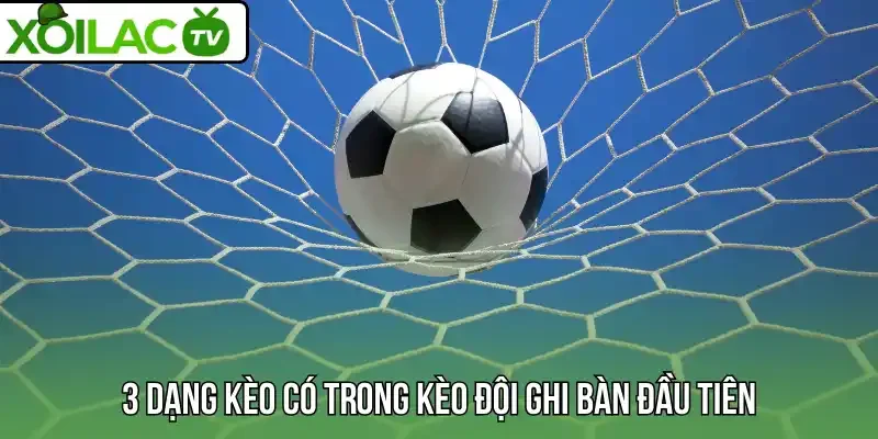3 dạng kèo có trong kèo đội ghi bàn đầu tiên