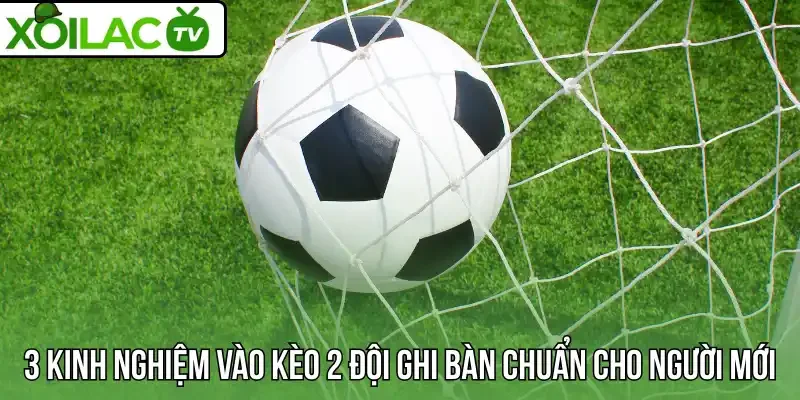  3 Kinh nghiệm vào kèo 2 đội ghi bàn chuẩn cho người mới
