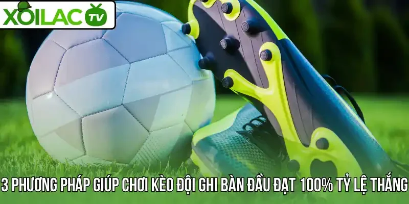 3 phương pháp giúp chơi kèo đội ghi bàn đầu đạt 100% tỷ lệ thắng
