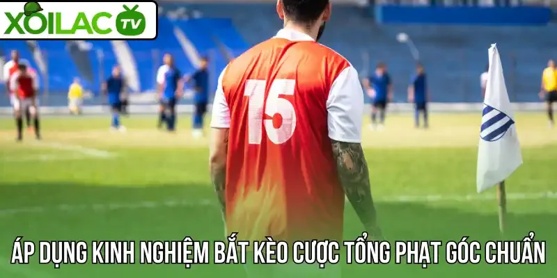Áp dụng kinh nghiệm bắt kèo cược tổng phạt góc chuẩn