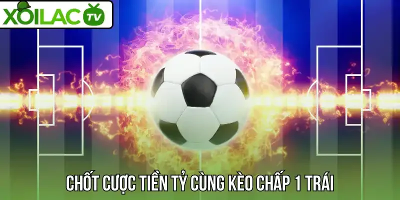 Chốt cược tiền tỷ cùng kèo chấp 1 trái