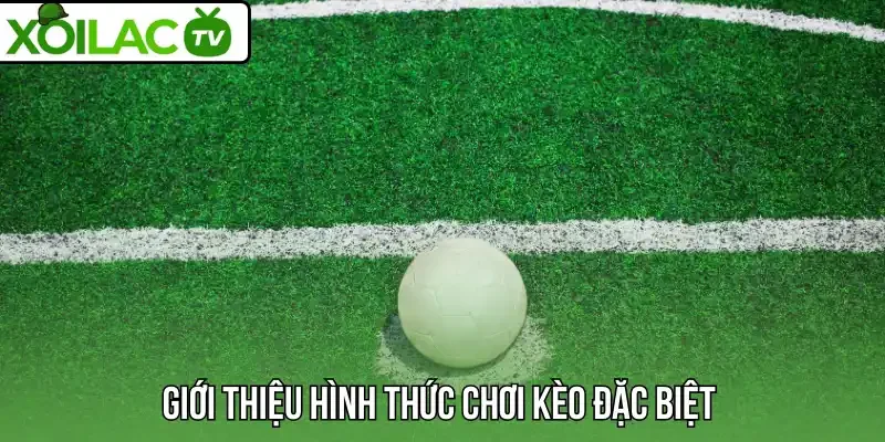Giới thiệu hình thức chơi kèo đặc biệt 