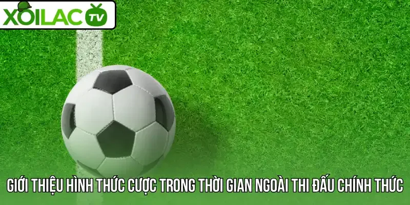 Giới thiệu hình thức cược trong thời gian ngoài thi đấu chính thức