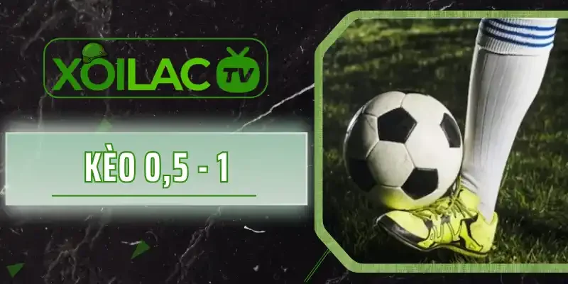 Kèo 0,5 - 1 là gì? Hướng Dẫn Cách Bắt Kèo Chuẩn Xác 100%