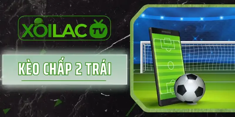 Kèo Chấp 2 Trái - Hé Lộ Cách Tính Tiền Và Soi Kèo 100% Thắng