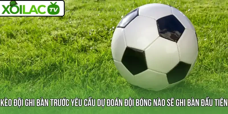 Kèo đội ghi bàn trước yêu cầu dự đoán đội bóng nào sẽ ghi bàn đầu tiên