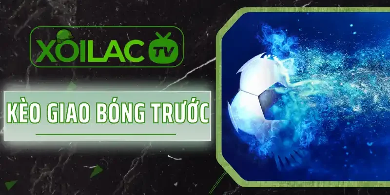 Kèo Giao Bóng Trước Là Gì? Tìm Hiểu 2 Hình Thức Cược Hot