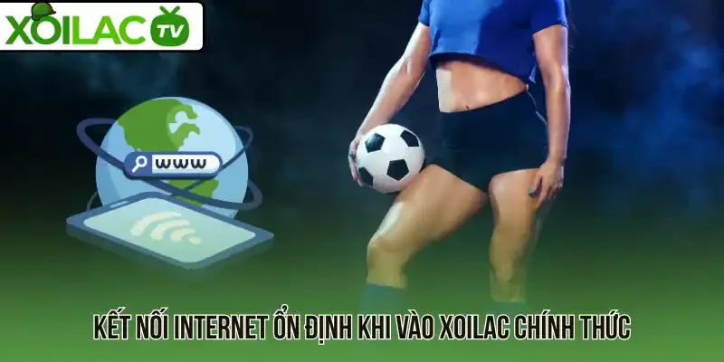 Kết nối internet ổn định khi vào Xoilac chính thức