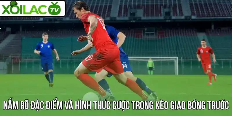 Nắm rõ đặc điểm và hình thức cược trong kèo giao bóng trước