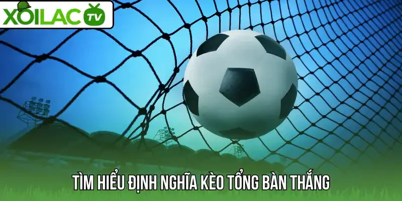 Tìm hiểu định nghĩa kèo tổng bàn thắng